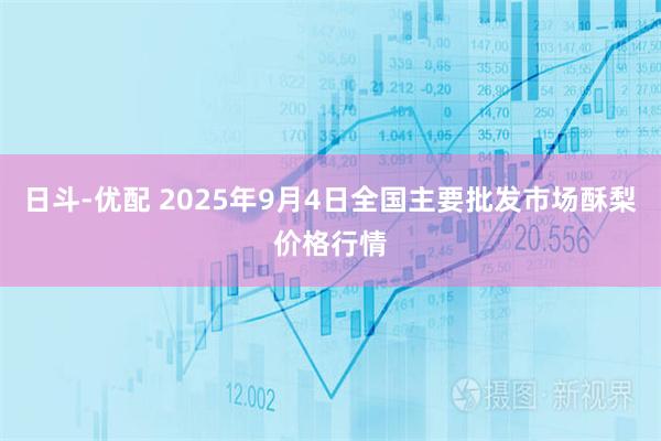 日斗-优配 2025年9月4日全国主要批发市场酥梨价格行情
