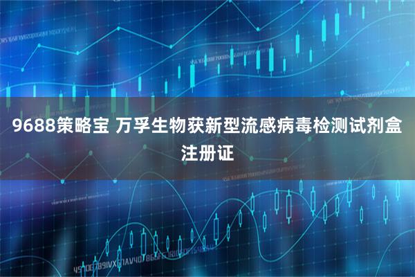 9688策略宝 万孚生物获新型流感病毒检测试剂盒注册证