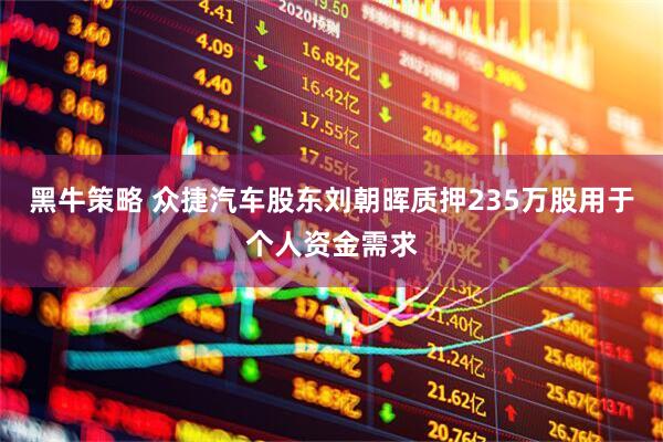 黑牛策略 众捷汽车股东刘朝晖质押235万股用于个人资金需求