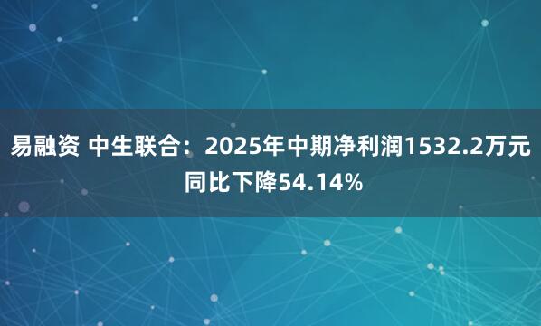 易融资 中生联合：2025年中期净利润1532.2万元 同比下降54.14%