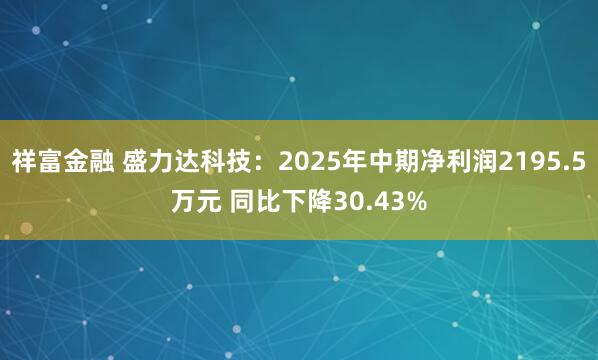 祥富金融 盛力达科技：2025年中期净利润2195.5万元 同比下降30.43%
