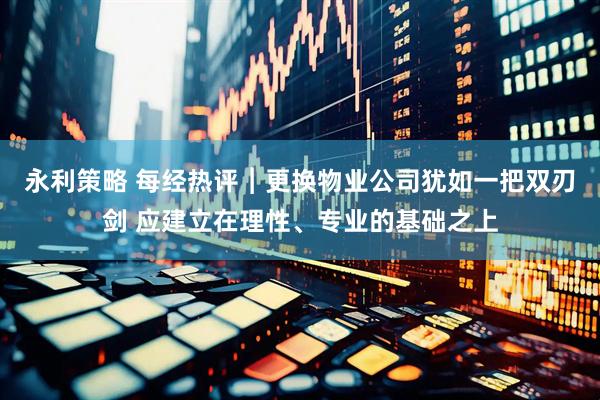 永利策略 每经热评︱更换物业公司犹如一把双刃剑 应建立在理性、专业的基础之上