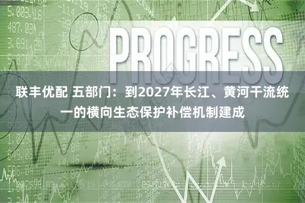 联丰优配 五部门：到2027年长江、黄河干流统一的横向生态保护补偿机制建成