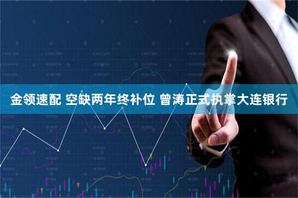 金领速配 空缺两年终补位 曾涛正式执掌大连银行