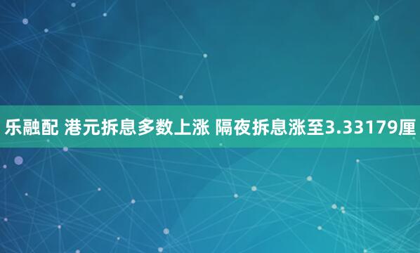 乐融配 港元拆息多数上涨 隔夜拆息涨至3.33179厘