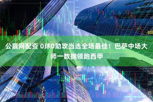 公赢网配资 0球0助攻当选全场最佳！巴萨中场大师一数据领跑西甲
