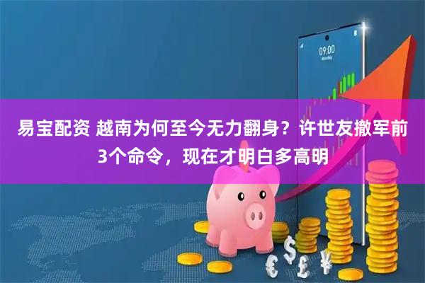 易宝配资 越南为何至今无力翻身？许世友撤军前3个命令，现在才明白多高明