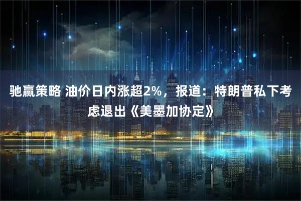 驰赢策略 油价日内涨超2%，报道：特朗普私下考虑退出《美墨加协定》