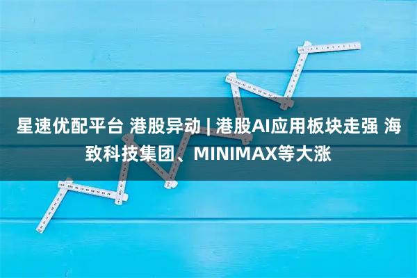 星速优配平台 港股异动 | 港股AI应用板块走强 海致科技集团、MINIMAX等大涨