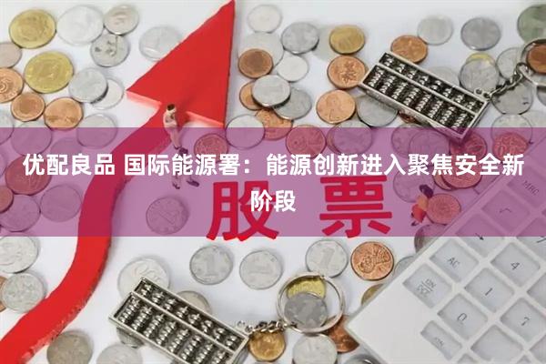 优配良品 国际能源署：能源创新进入聚焦安全新阶段