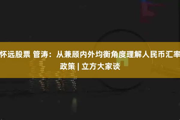 怀远股票 管涛：从兼顾内外均衡角度理解人民币汇率政策 | 立方大家谈