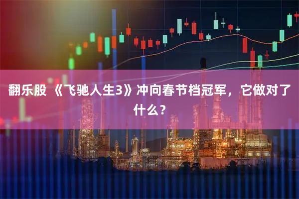 翻乐股 《飞驰人生3》冲向春节档冠军，它做对了什么？