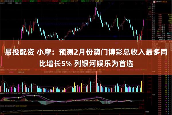 易投配资 小摩：预测2月份澳门博彩总收入最多同比增长5% 列银河娱乐为首选