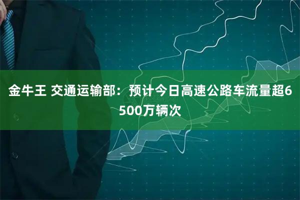 金牛王 交通运输部：预计今日高速公路车流量超6500万辆次
