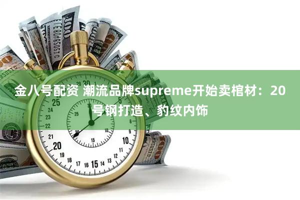 金八号配资 潮流品牌supreme开始卖棺材：20号钢打造、豹纹内饰