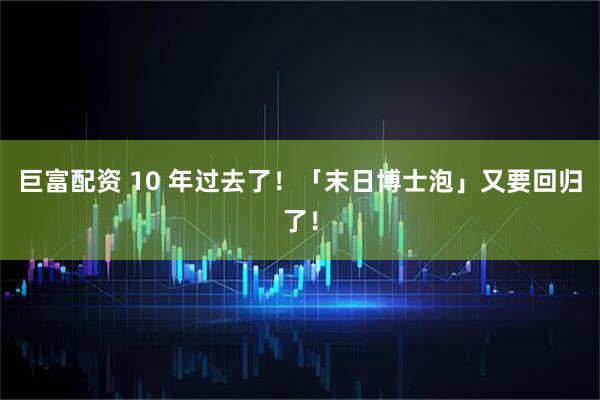 巨富配资 10 年过去了！「末日博士泡」又要回归了！