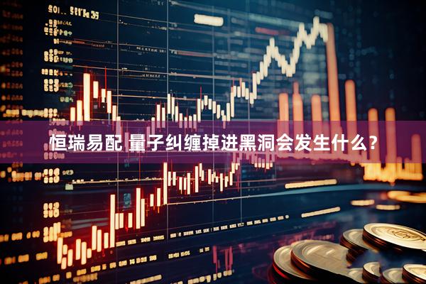恒瑞易配 量子纠缠掉进黑洞会发生什么？