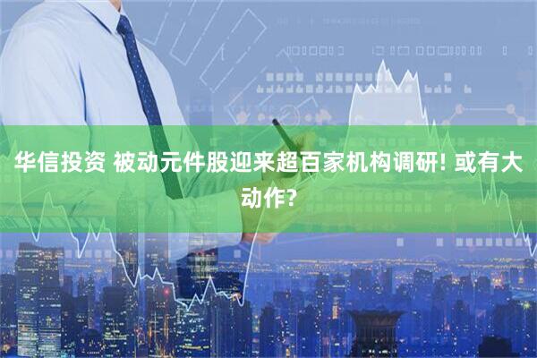 华信投资 被动元件股迎来超百家机构调研! 或有大动作?