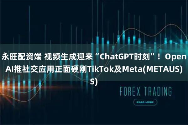 永旺配资端 视频生成迎来“ChatGPT时刻”！OpenAI推社交应用正面硬刚TikTok及Meta(METAUS)