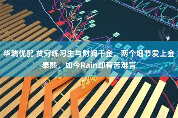 华瑞优配 贫穷练习生与财阀千金，两个细节爱上金泰熙，如今Rain却有苦难言