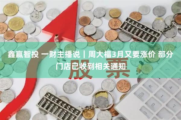 鑫赢智投 一财主播说｜周大福3月又要涨价 部分门店已收到相关通知