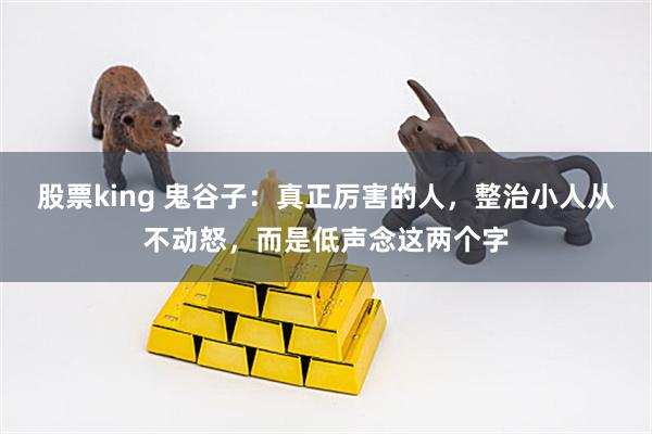 股票king 鬼谷子：真正厉害的人，整治小人从不动怒，而是低声念这两个字