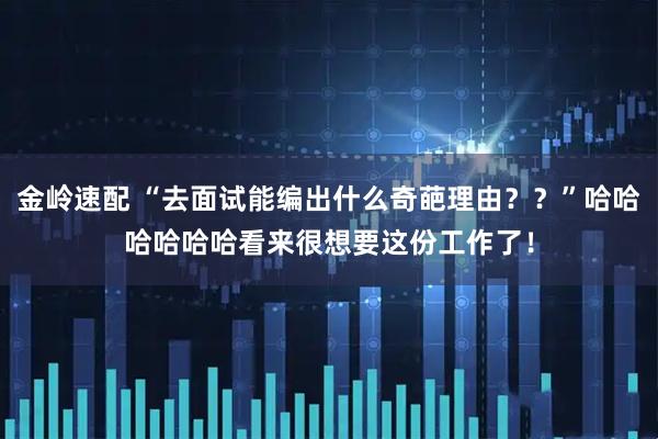 金岭速配 “去面试能编出什么奇葩理由？？”哈哈哈哈哈哈看来很想要这份工作了！
