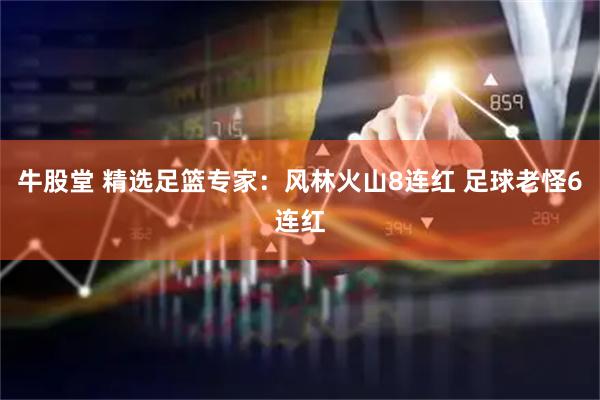 牛股堂 精选足篮专家：风林火山8连红 足球老怪6连红